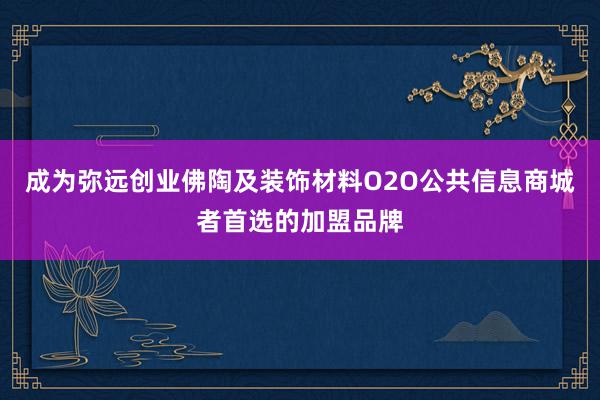 成为弥远创业佛陶及装饰材料O2O公共信息商城者首选的加盟品牌